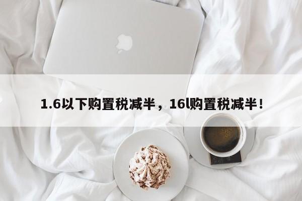 1.6以下购置税减半，16l购置税减半！