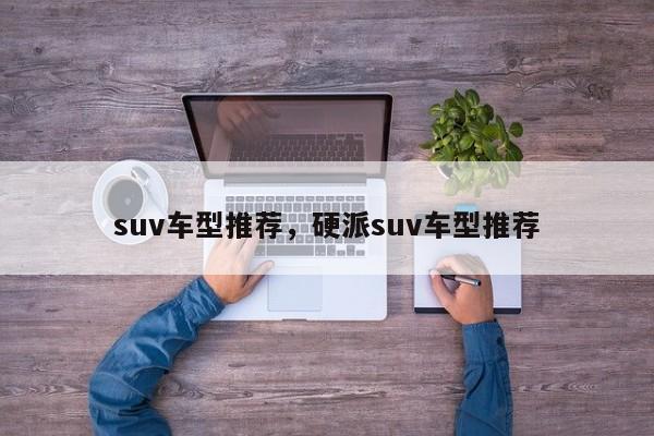 suv车型推荐，硬派suv车型推荐