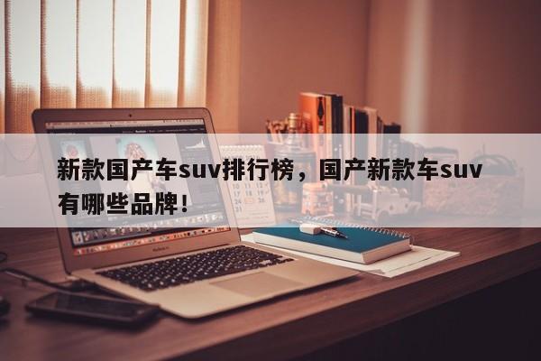 新款国产车suv排行榜，国产新款车suv有哪些品牌！