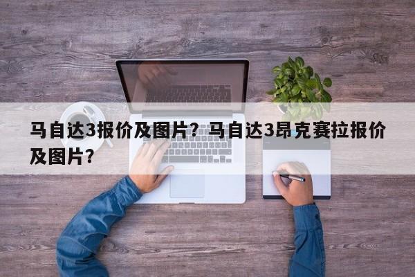 马自达3报价及图片？马自达3昂克赛拉报价及图片？