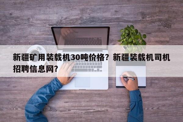 新疆矿用装载机30吨价格？新疆装载机司机招聘信息网？