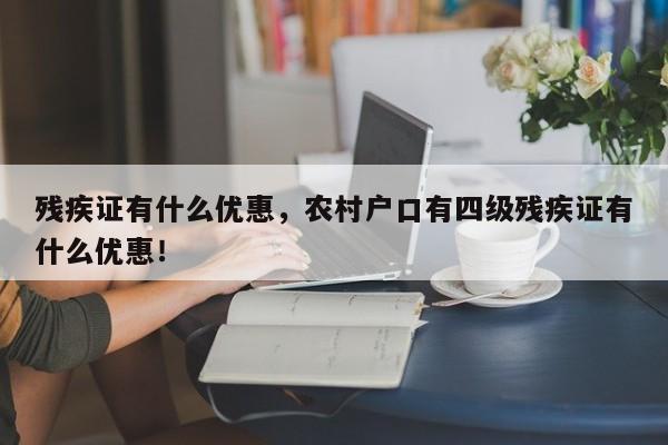 残疾证有什么优惠，农村户口有四级残疾证有什么优惠！