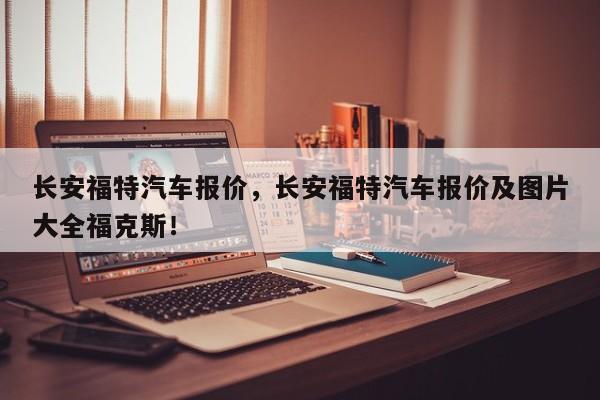 长安福特汽车报价，长安福特汽车报价及图片大全福克斯！