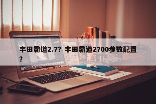 丰田霸道2.7？丰田霸道2700参数配置？