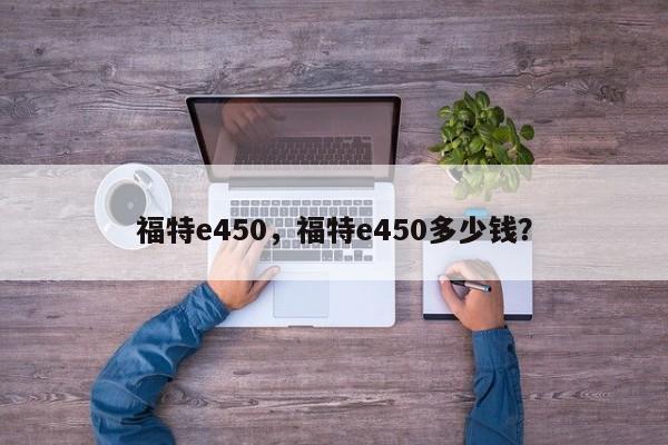 福特e450，福特e450多少钱？