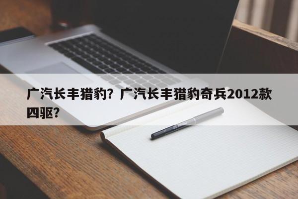 广汽长丰猎豹？广汽长丰猎豹奇兵2012款四驱？