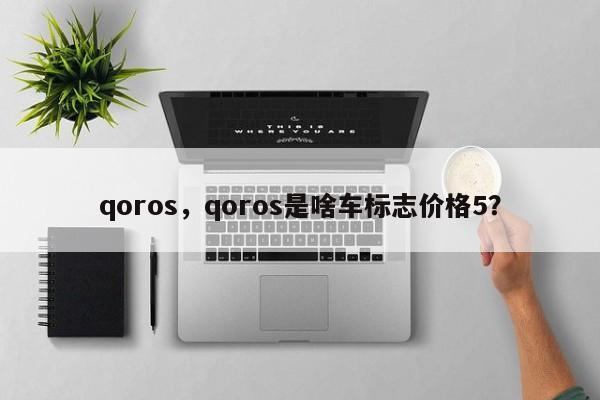 qoros，qoros是啥车标志价格5？