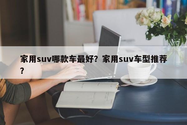 家用suv哪款车最好？家用suv车型推荐？